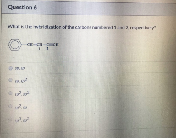 Question 6 What is the hybridization of the carbons numbered 1 and 2, respectively? -CH CH-C CH 1 2 sp, sp sp, sp2 sp2 sp2 Os