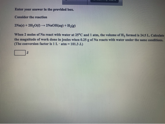 Enter your answer in the provided box. Consider the reaction 2Na(s) + 2H2O(1) 2NaOH(aq) + H2) When 2 moles of Na react with w