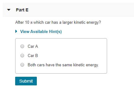 Part E After 10 s which car has a larger kinetic energy? View Available Hint(s) O Car A o Car B O Both cars have the same kin