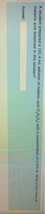 A student prepared a 101.4 ml solution of malonic acid (C,H,0) with a concentration of 0.076 M. What is the mass of malonic a