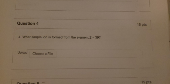 Question 4 15 pts 4. What simple ion is formed from the element Z = 39? Upload Choose a File Question 5 15 pts