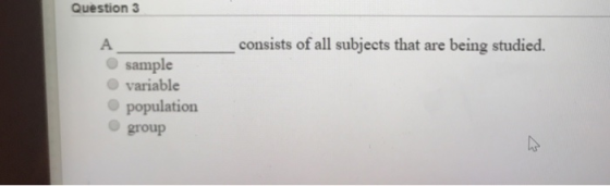 Question 3 consists of all subjects that are being studied. O sample O variable population O group
