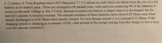 2. (3 points) A Tesla Roadster uses 6,831 Panasonic 3.7 V Lithium ion cells (these are about twice the size of a AA battery)