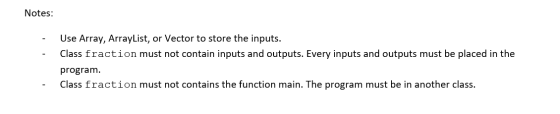 Notes: Use Array, ArrayList, or Vector to store the inputs. Class fraction must not contain inputs and outputs. Every inputs