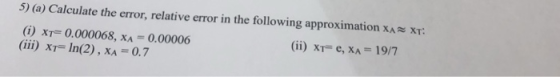 5) o) Calculate the error, relative error in the following approximation x (i) XT= 0.000068, XA= 0.00006 (111) XF In(2) , x,-