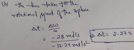 (b) the time taken for the rotational spect of the sphere До At= - 28 redis Atz 2.275 - 12.29 rad /s²