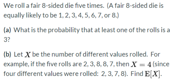 We roll a fair 8-sided die five times. (A fair 8-sided die is equally likely to be 1, 2, 3, 4, 5, 6, 7, or 8.) (a) What is th
