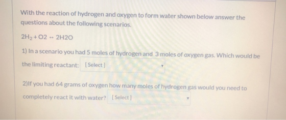 With the reaction of hydrogen and oxygen to form water shown below answer the questions about the following scenarios. 2H2+02