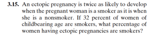 3.15. An ectopic pregnancy is twice as likely to develop when the pregnant woman is a smoker as it is when she is a nonsmoker. If 32 percent of women of childbearing age are smokers, what percentage of women having ectopic pregnancies are smokers?