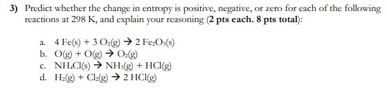 3) Predict whether the change in entropy is positive, negative, or zero for each of the following reactions at 298 K, and exp