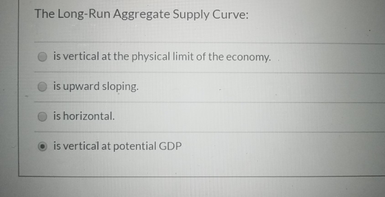 The Long-Run Aggregate Supply Curve: is vertical at the physical limit of the economy. is upward sloping. is horizontal. is v