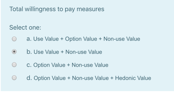 Total willingness to pay measures Select one: O a. Use Value + Option Value + Non-use Value O b. Use Value + Non-use Value O