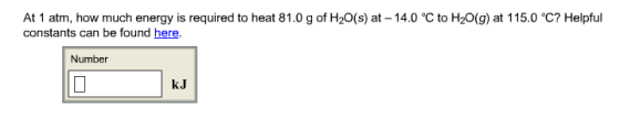 At 1 atm, how much energy is required to heat 81.0 g of H2O(s) at-14.0 ℃ to H2O(g) at 1 15.0 ℃? Helpful constants can be found here. Number kJ
