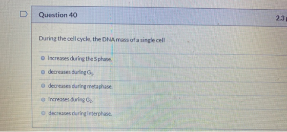 Question 40 2.31 During the cell cycle, the DNA mass of a single cell increases during the Sphase. decreases during G decreas