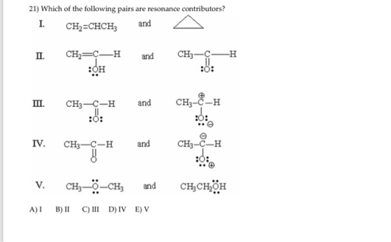 21) Which of the following pairs are resonance contributors? I. CH2-CHCH3 and △ Ⅱ. CH2=C--H and CH-CH : он CH3-8-H Ill CH3-C-