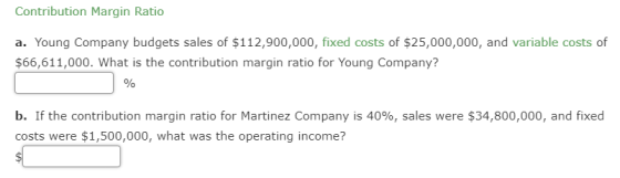 Contribution Margin Ratio a. Young Company budgets sales of $112,900,000, fixed costs of $25,000,000, and variable costs of $