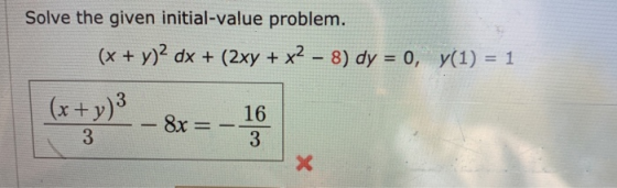 Solve the given initial-value problem. (x + y)2 dx + (2xy + x2 – 8) dy = 0, y(1) = 1 (x + y)3 (x + y)2 - 8x = -1