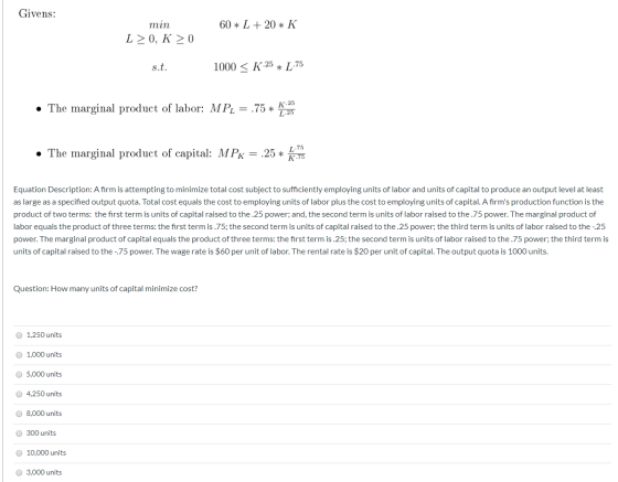 Givens: 60 * L + 20 * K min L>0, K >0 s.t. 1000 < K.25 * L 75 • The marginal product of labor: MP1 = .75 * 1,26 • The margina