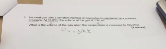 3. An ideal gas with a constant number of molecules is maintained at a constant pressure. At 370PC, the volume of the gas is120 m? What is the volume of the gas when the temperature is increased to 134 12 marks