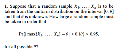 taken from the uniform distribution on the interval [0,0] and that θ is unknown. How large a random sample must be taken in order that r max for all possible 9?