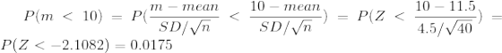 P(m< 10)=P(\frac{m-mean}{SD/\sqrt{n}}<\frac{10-mean}{SD/\sqrt{n}})=P(Z<\frac{10-11.5}{4.5/\sqrt{40}})=P(Z<-2.1082)=0.0175