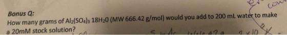 Bonus Q: How many grams of Al(SO4)3 18H20 (MW 666.42 g/mol) would you add to 200 ml water to make a 20mm stock solution? sm w