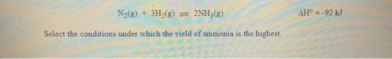 N2(g) + 3H2(g) = 2NH3(g) AH° = .92 kJ Select the conditions under which the yield of ammonia is the highest.