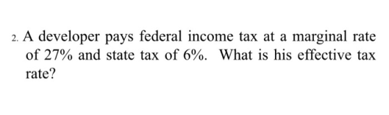 2. A developer pays federal income tax at a marginal rate of 27% and state tax of 6%. What is his effective tax rate?