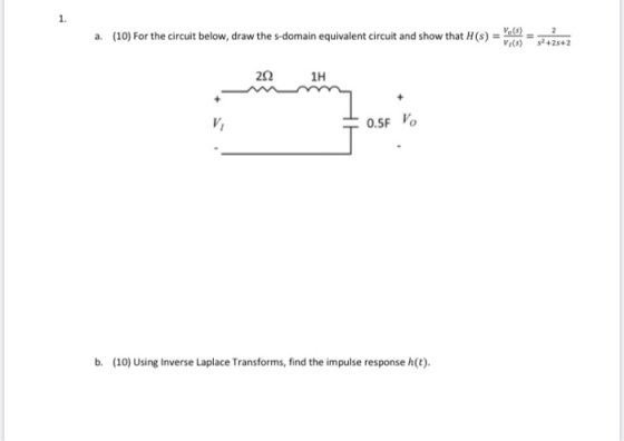 a. (10) For the circuit below, draw the s-domain equivalent circuit and show that H(S) = 2 2 . 2321H 0.5F V b. (10) Using Inv