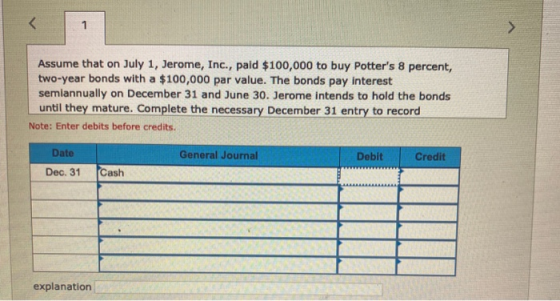 Assume that on July 1, Jerome, Inc., paid $100,000 to buy Potters 8 percent, two-year bonds with a $100,000 par value. The b