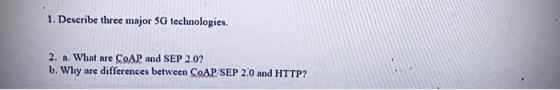1. Describe three major 5G technologies. 2. a. What are COAP and SEP 2.0? b. Why are differences between COAP SEP 2.0 and HTT