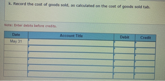 k. Record the cost of goods sold, as calculated on the cost of goods sold tab. Note: Enter debits before credits. Date Accoun