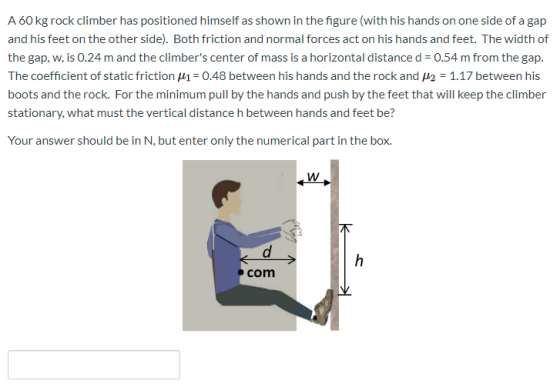 A 60 kg rock climber has positioned himself as shown in the figure (with his hands on one side of a gap and his feet on the o