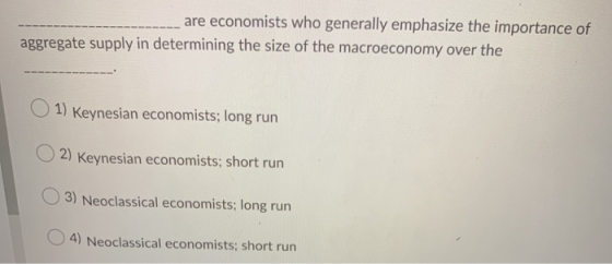 _ are economists who generally emphasize the importance of aggregate supply in determining the size of the macroeconomy over