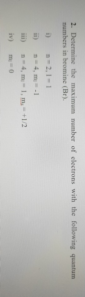 2. Determine the maximum number of electrons with the following quantum numbers in bromine (Br). n = 2,1 = 1 n = 4, mı = -1 n