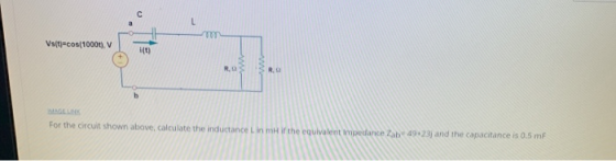 - Vs(tj=cos(10004), v ME For the circuit shown above, calculate the inductance Lin Hif the equivalent Impedance Zab 1923; and