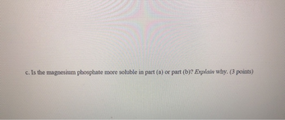 c. Is the magnesium phosphate more soluble in part (a) or part (b)? Explain why. (3 points)