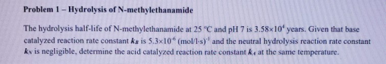 Problem 1- Hydrolysis of N-methylethanamide The hydrolysis half-life of N-methylethanamide at 25 °C and pH 7 is 3.58x10 years