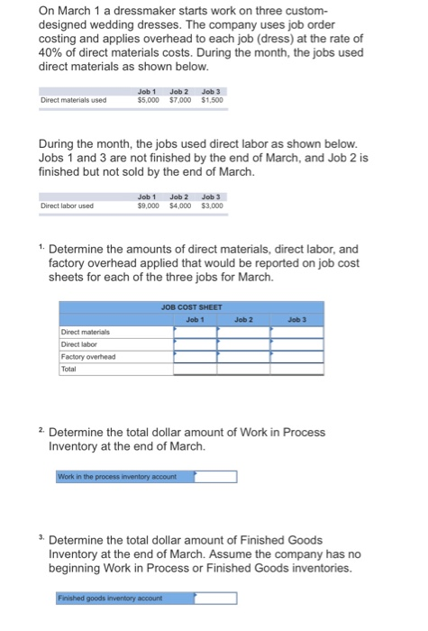 On March 1 a dressmaker starts work on three custom- designed wedding dresses. The company uses job order costing and applies