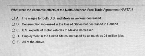 What were the economic effects of the North American Free Trade Agreement (NAFTA)? O A. The wages for both U.S. and Mexican w