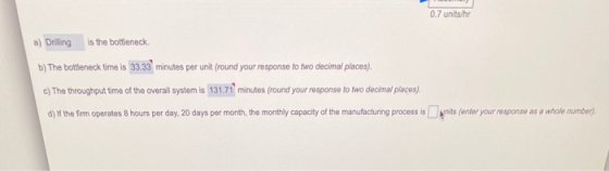 0.7 units/hr a) Drilling is the bottleneck b) The bottleneck time is 33.33 minutes per unit (round your response to two decim