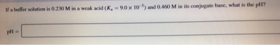 If a buffer solution is 0.230 M in a weak acid (K, = 9.0 x 10-5) and 0.460 M in its conjugate base, what is the pH? pH =