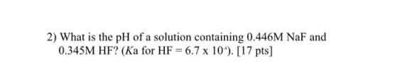 2) What is the pH of a solution containing 0.446M NaF and 0.345M HF? (Ka for HF = 6.7 x 10“). [17 pts]