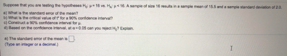 Suppose that you are testing the hypotheses H0 με 16 vs. HA: μ< 16. A sample of size 16 results in a sample mean of 15.5 and