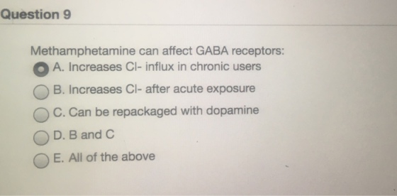 Question 9 Methamphetamine can affect GABA receptors: O A. Increases Cl- influx in chronic users O B. Increases Cl- after acute exposure O C. Can be repackaged with dopamine D. B and C O E. All of the above