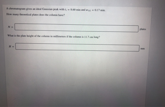 A chromatogram gives an ideal Gaussian peak with t,= 8.60 min and w 0.17 min. How many theoretical plates does the column hav
