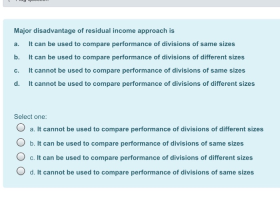a. Major disadvantage of residual income approach is It can be used to compare performance of divisions of same sizes b. It c
