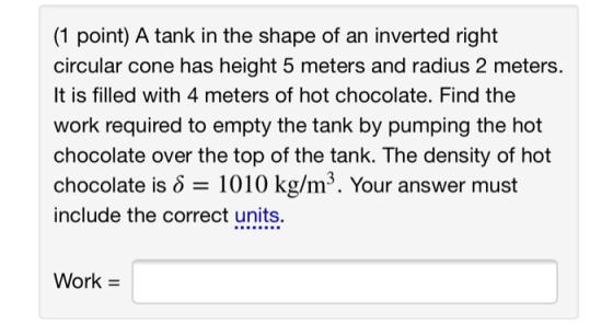 (1 point) A tank in the shape of an inverted right circular cone has height 5 meters and radius 2 meters. It is filled with 4