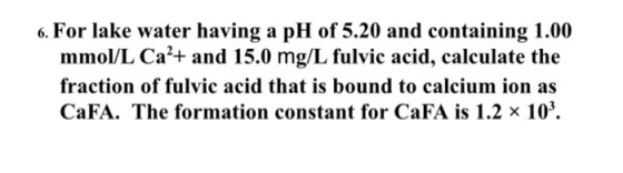 6. For lake water having a pH of 5.20 and containing 1.00 mmol/L Ca*+ and 15.0 mg/L fulvic acid, calculate thoe fraction of f