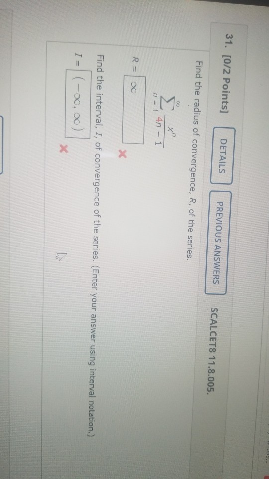 31. [072 Points] DETAILS PREVIOUS ANSWERS SCALCET8 11.8.005. Find the radius of convergence, R, of the series. 00 Σ xn 4n – 1